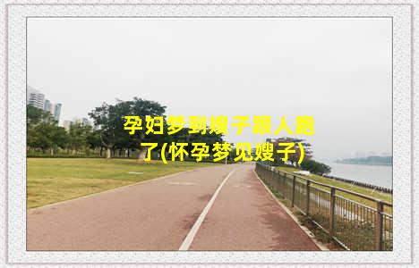 孕妇梦到嫂子跟人跑了(怀孕梦见嫂子)