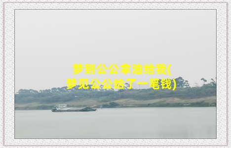 梦到公公拿油给我(梦见公公给了一笔钱)