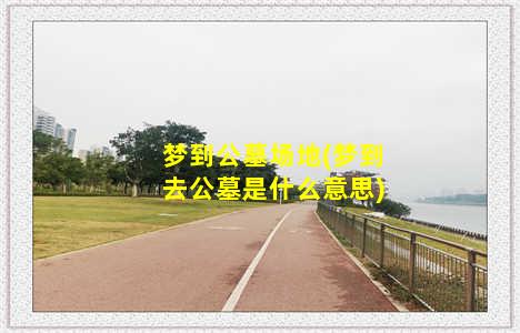 梦到公墓场地(梦到去公墓是什么意思)