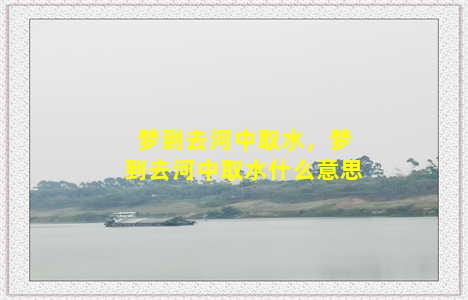 梦到去河中取水，梦到去河中取水什么意思