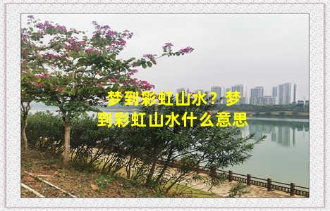 梦到彩虹山水？梦到彩虹山水什么意思