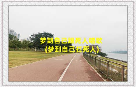 梦到自己跟死人唱歌(梦到自己扛死人)