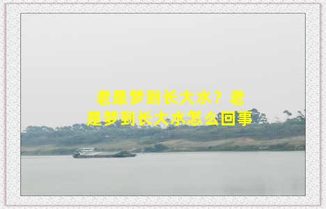 老是梦到长大水？老是梦到长大水怎么回事